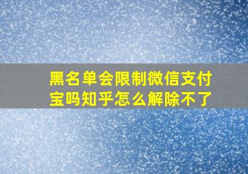 黑名单会限制微信支付宝吗知乎怎么解除不了