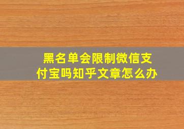 黑名单会限制微信支付宝吗知乎文章怎么办