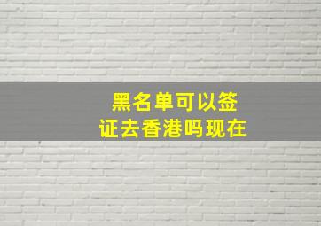 黑名单可以签证去香港吗现在