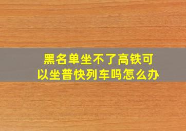 黑名单坐不了高铁可以坐普快列车吗怎么办