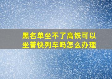 黑名单坐不了高铁可以坐普快列车吗怎么办理