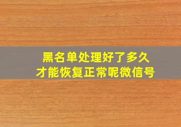 黑名单处理好了多久才能恢复正常呢微信号