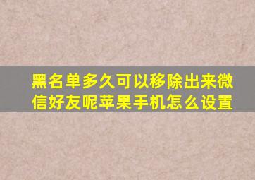 黑名单多久可以移除出来微信好友呢苹果手机怎么设置