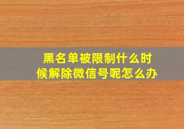 黑名单被限制什么时候解除微信号呢怎么办