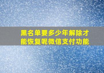 黑名单要多少年解除才能恢复呢微信支付功能