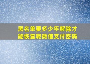 黑名单要多少年解除才能恢复呢微信支付密码