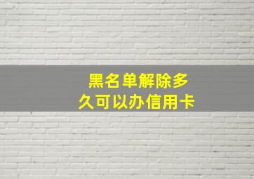 黑名单解除多久可以办信用卡