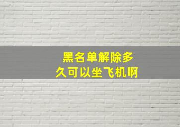 黑名单解除多久可以坐飞机啊