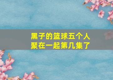 黑子的篮球五个人聚在一起第几集了