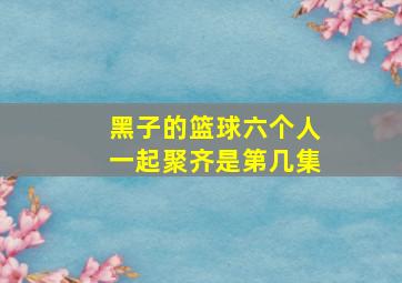 黑子的篮球六个人一起聚齐是第几集