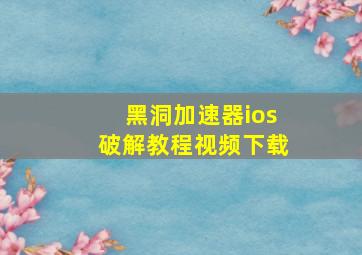 黑洞加速器ios破解教程视频下载