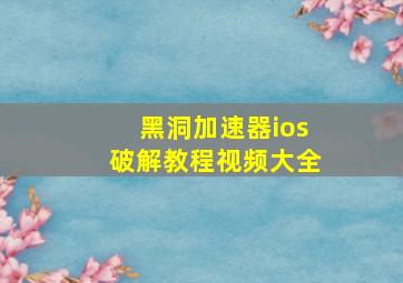 黑洞加速器ios破解教程视频大全