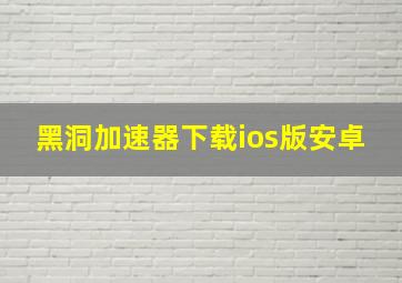 黑洞加速器下载ios版安卓