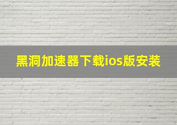 黑洞加速器下载ios版安装