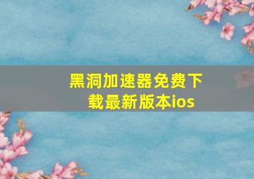 黑洞加速器免费下载最新版本ios