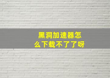 黑洞加速器怎么下载不了了呀