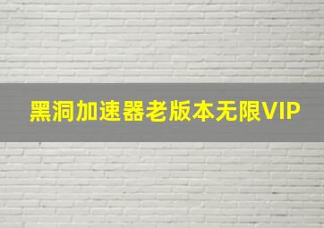 黑洞加速器老版本无限VIP