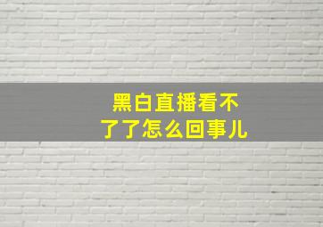 黑白直播看不了了怎么回事儿