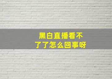 黑白直播看不了了怎么回事呀