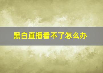 黑白直播看不了怎么办