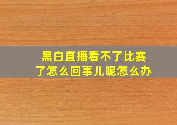 黑白直播看不了比赛了怎么回事儿呢怎么办