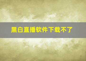 黑白直播软件下载不了