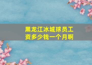 黑龙江冰城球员工资多少钱一个月啊