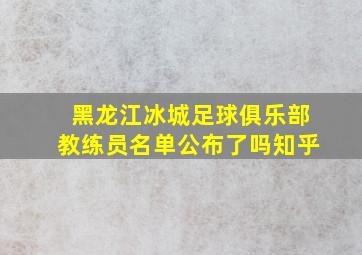 黑龙江冰城足球俱乐部教练员名单公布了吗知乎