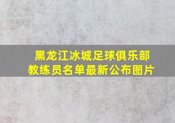 黑龙江冰城足球俱乐部教练员名单最新公布图片