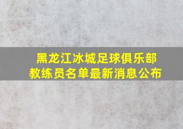 黑龙江冰城足球俱乐部教练员名单最新消息公布