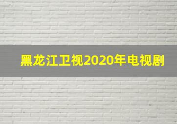 黑龙江卫视2020年电视剧