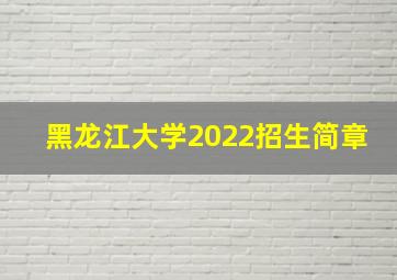 黑龙江大学2022招生简章