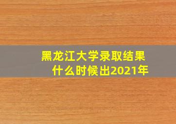 黑龙江大学录取结果什么时候出2021年