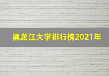 黑龙江大学排行榜2021年