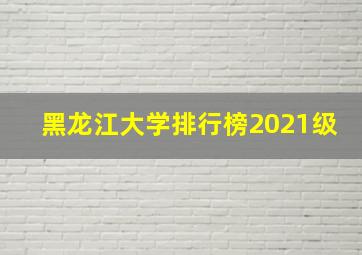 黑龙江大学排行榜2021级