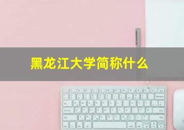 黑龙江大学简称什么