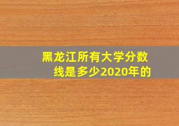 黑龙江所有大学分数线是多少2020年的