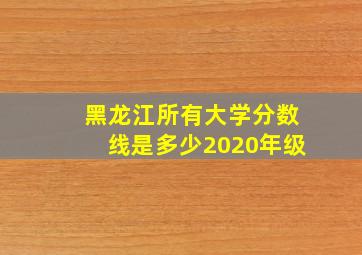 黑龙江所有大学分数线是多少2020年级