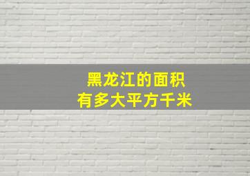 黑龙江的面积有多大平方千米