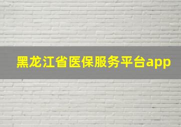 黑龙江省医保服务平台app