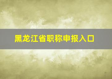 黑龙江省职称申报入口