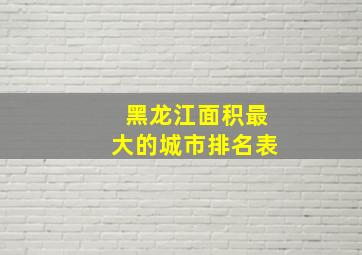 黑龙江面积最大的城市排名表