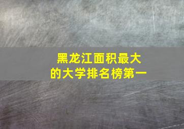 黑龙江面积最大的大学排名榜第一