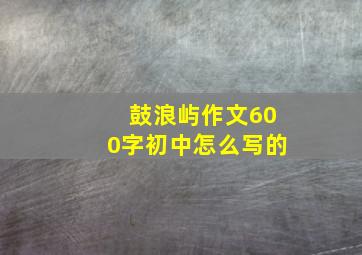 鼓浪屿作文600字初中怎么写的