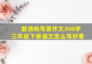 鼓浪屿写景作文300字三年级下册语文怎么写好看