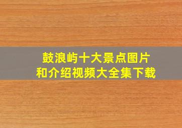 鼓浪屿十大景点图片和介绍视频大全集下载