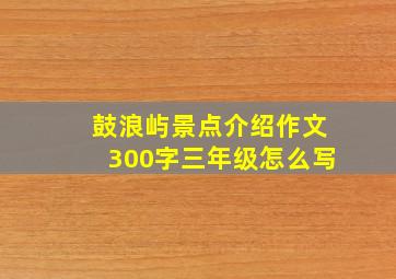 鼓浪屿景点介绍作文300字三年级怎么写