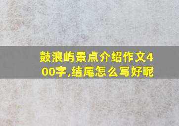 鼓浪屿景点介绍作文400字,结尾怎么写好呢