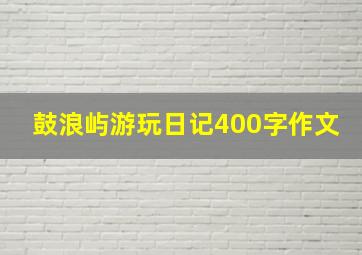 鼓浪屿游玩日记400字作文