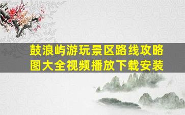 鼓浪屿游玩景区路线攻略图大全视频播放下载安装